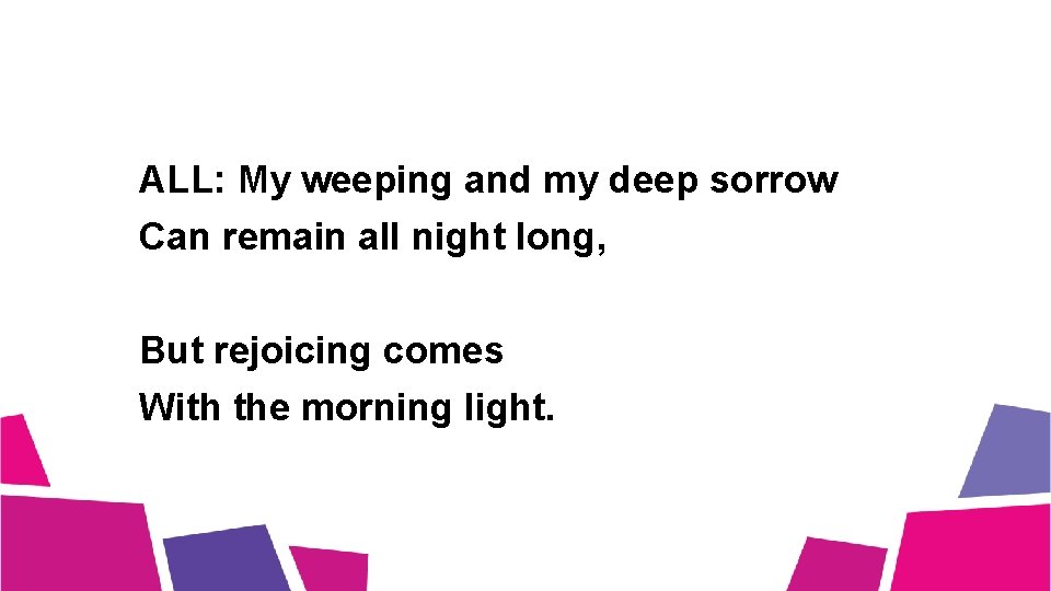 ALL: My weeping and my deep sorrow Can remain all night long, But rejoicing