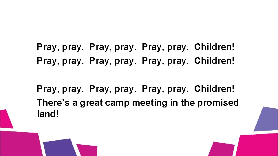 Pray, pray. Children! Pray, pray. Children! There’s a great camp meeting in the promised