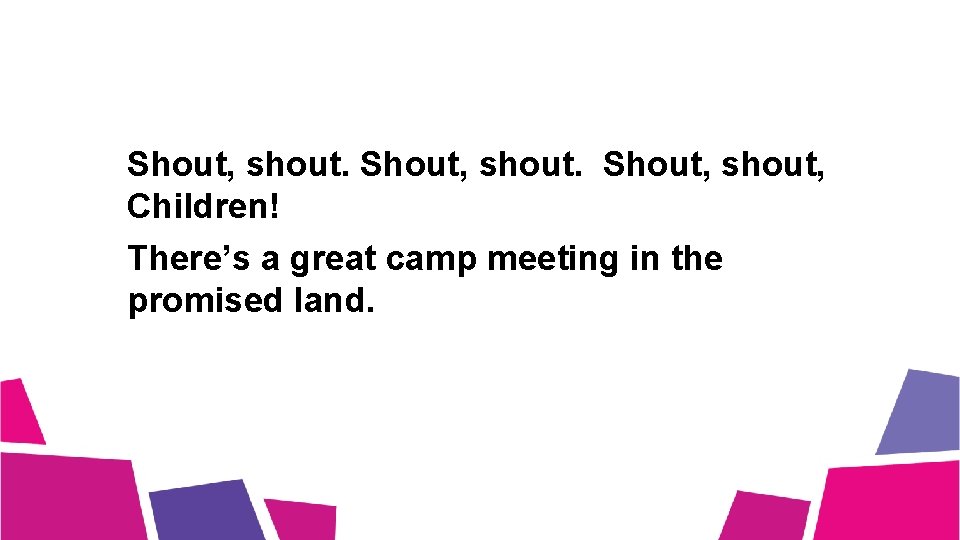 Shout, shout. Shout, shout, Children! There’s a great camp meeting in the promised land. Shout, shout. Shout, shout, Children! There’s a great camp meeting in the promised land.