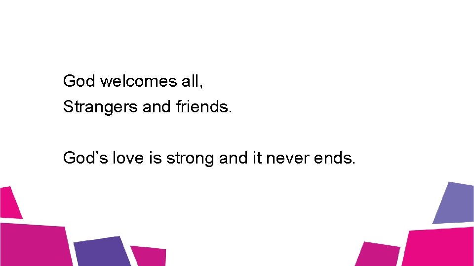 God welcomes all, Strangers and friends. God’s love is strong and it never ends.