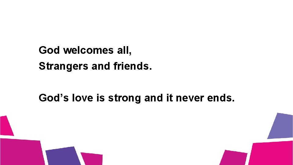 God welcomes all, Strangers and friends. God’s love is strong and it never ends.