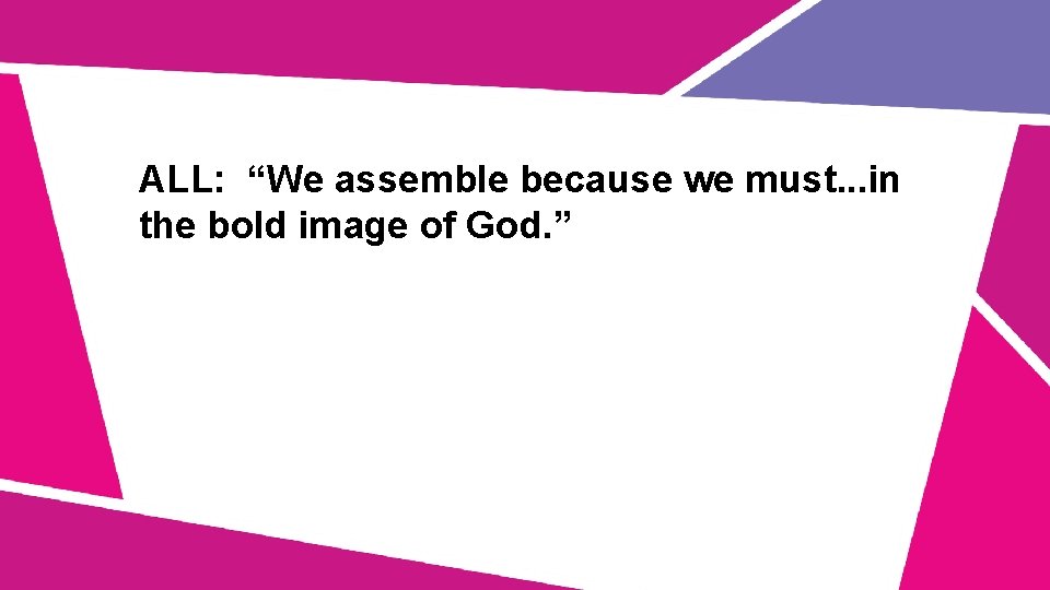 ALL: “We assemble because we must. . . in the bold image of God.