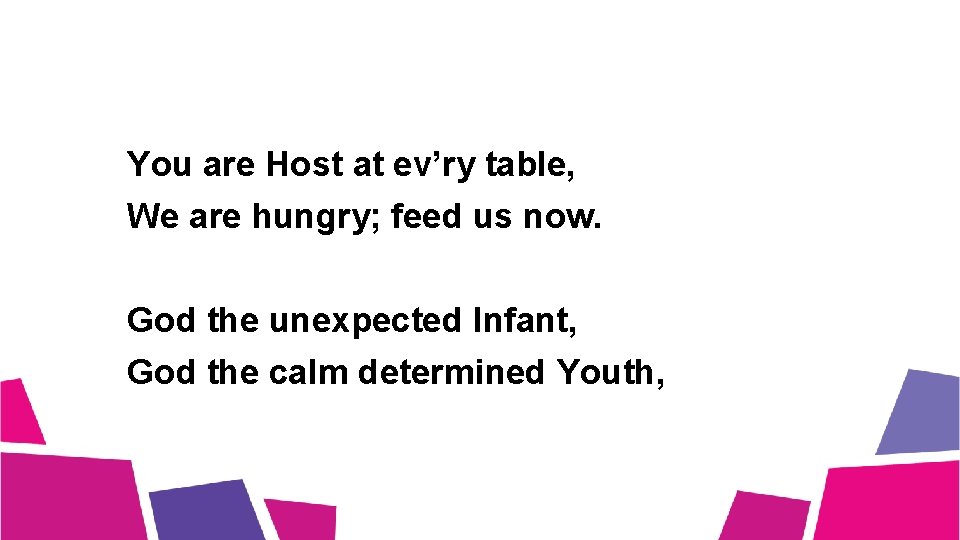 You are Host at ev’ry table, We are hungry; feed us now. God the