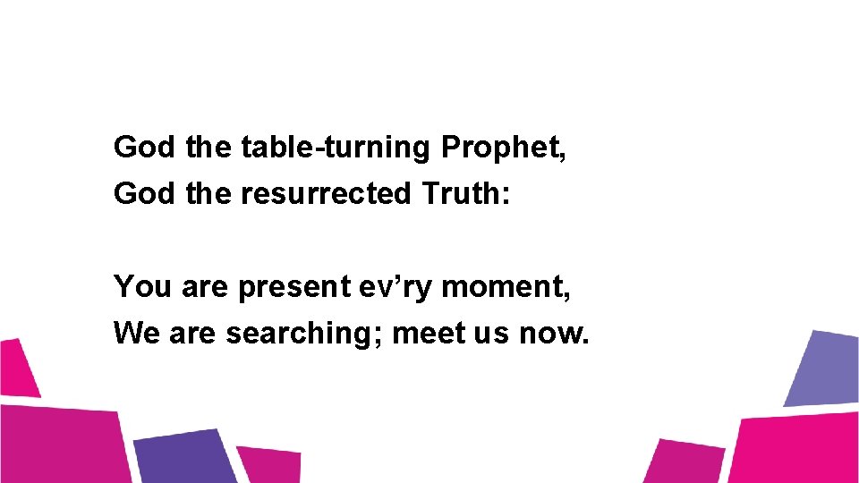 God the table-turning Prophet, God the resurrected Truth: You are present ev’ry moment, We