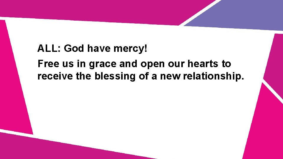 ALL: God have mercy! Free us in grace and open our hearts to receive