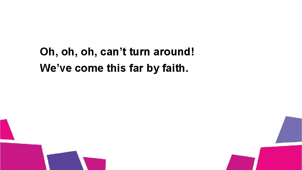 Oh, oh, can’t turn around! We’ve come this far by faith. 