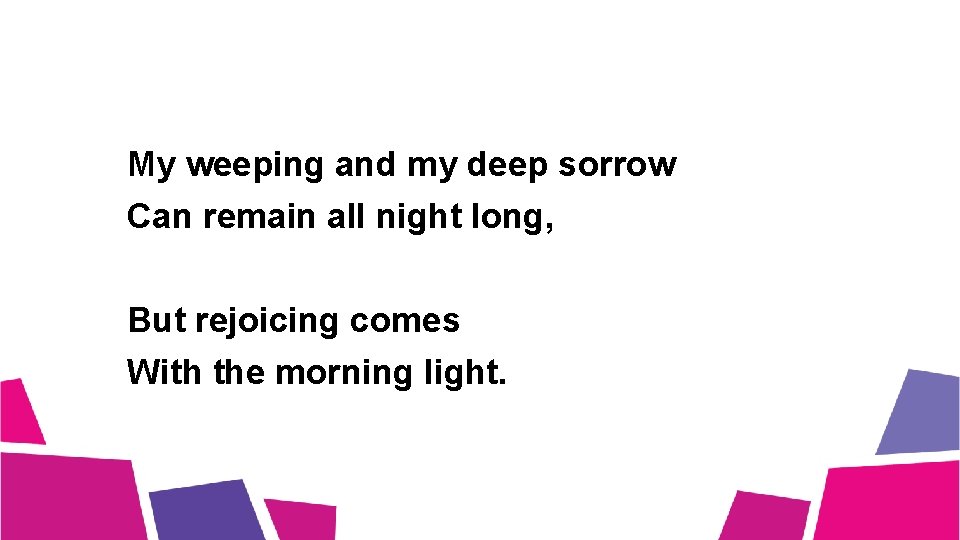 My weeping and my deep sorrow Can remain all night long, But rejoicing comes My weeping and my deep sorrow Can remain all night long, But rejoicing comes