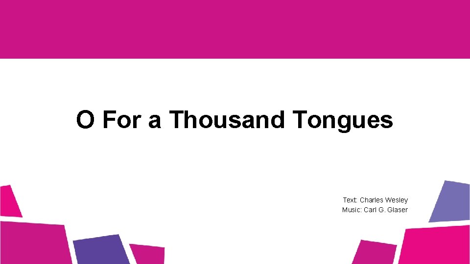 O For a Thousand Tongues Text: Charles Wesley Music: Carl G. Glaser 