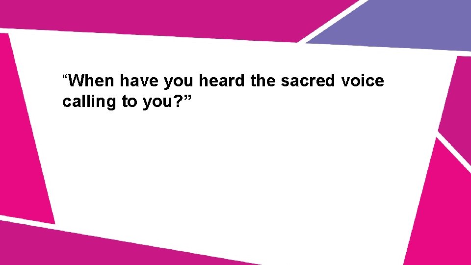 “When have you heard the sacred voice calling to you? ” 