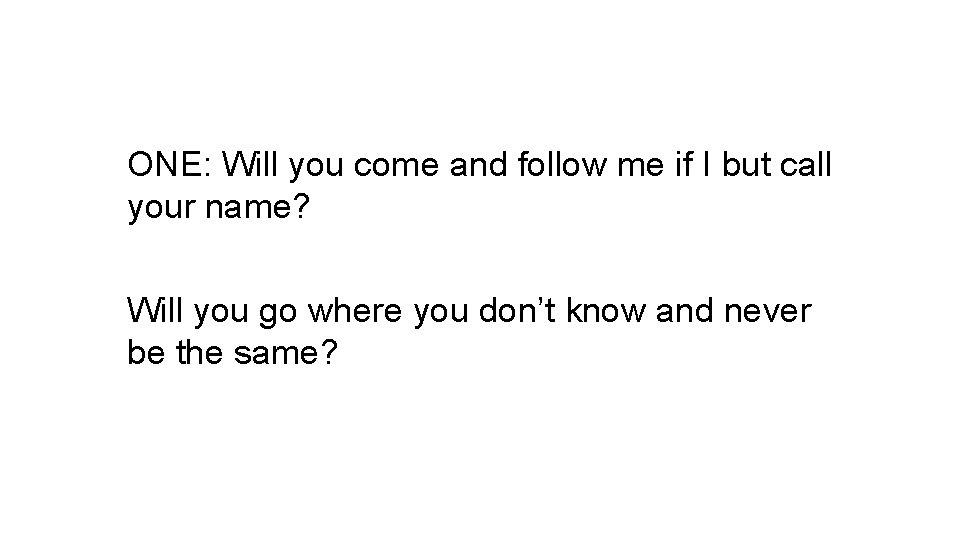 ONE: Will you come and follow me if I but call your name? Will