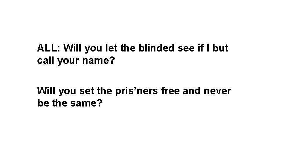 ALL: Will you let the blinded see if I but call your name? Will