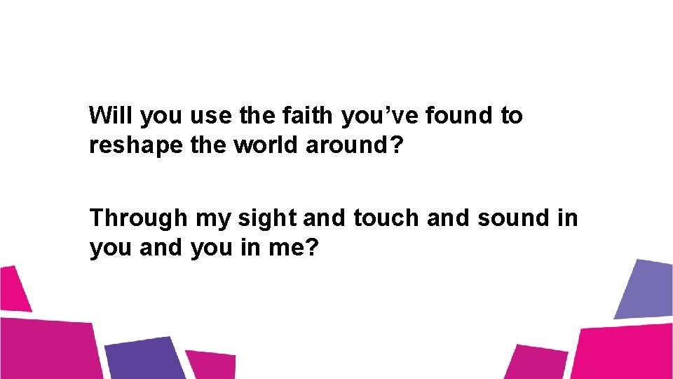 Will you use the faith you’ve found to reshape the world around? Through my