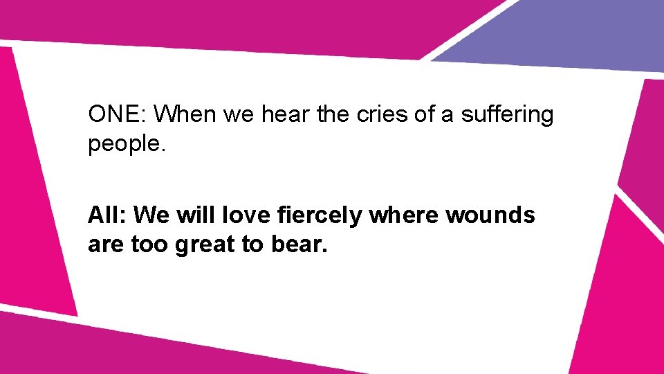 ONE: When we hear the cries of a suffering people. All: We will love