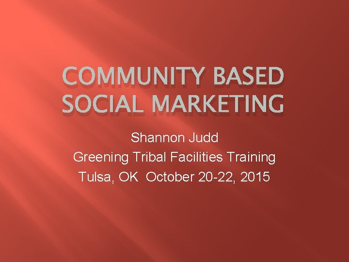 COMMUNITY BASED SOCIAL MARKETING Shannon Judd Greening Tribal Facilities Training Tulsa, OK October 20