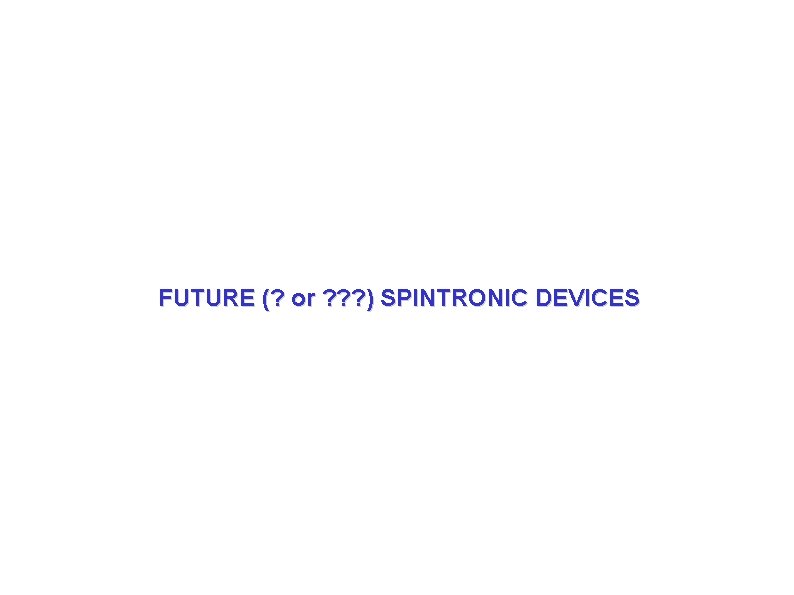 FUTURE (? or ? ? ? ) SPINTRONIC DEVICES FUTURE (? or ? ? ? ) SPINTRONIC DEVICES