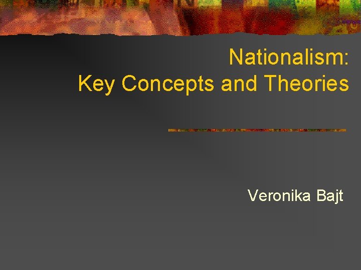 Nationalism: Key Concepts and Theories Veronika Bajt 