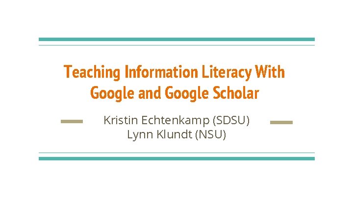 Teaching Information Literacy With Google and Google Scholar Kristin Echtenkamp (SDSU) Lynn Klundt (NSU)