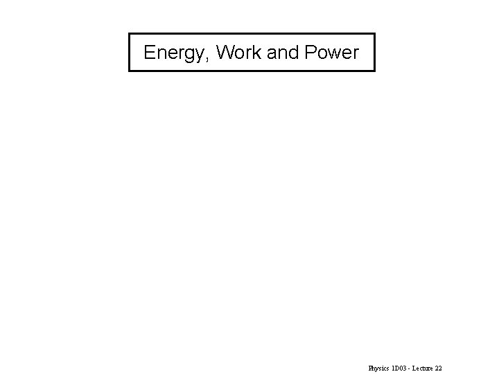 Energy, Work and Power Physics 1 D 03 - Lecture 22 