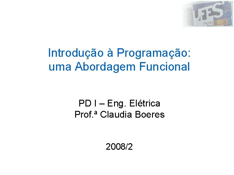 Introdução à Programação: uma Abordagem Funcional PD I – Eng. Elétrica Prof. ª Claudia