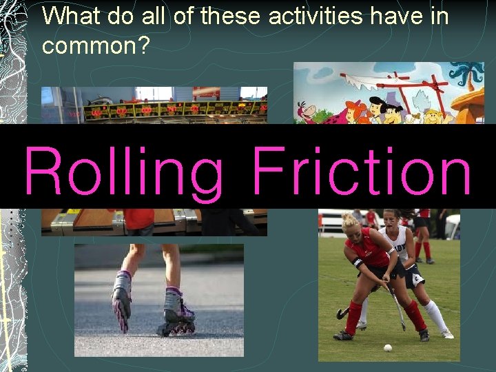 What do all of these activities have in common? Rolling Friction 