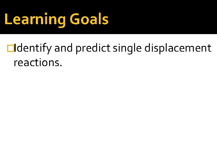 Learning Goals �Identify and predict single displacement reactions. 