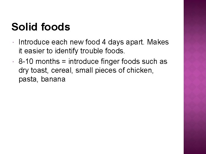 Solid foods Introduce each new food 4 days apart. Makes it easier to identify