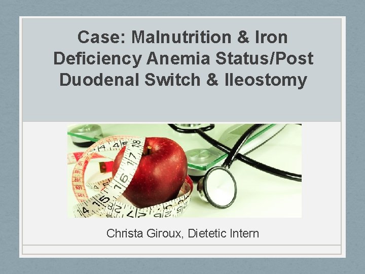 Case: Malnutrition & Iron Deficiency Anemia Status/Post Duodenal Switch & Ileostomy Christa Giroux, Dietetic