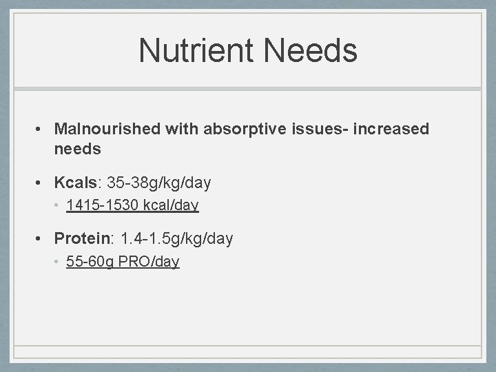 Nutrient Needs • Malnourished with absorptive issues- increased needs • Kcals: 35 -38 g/kg/day