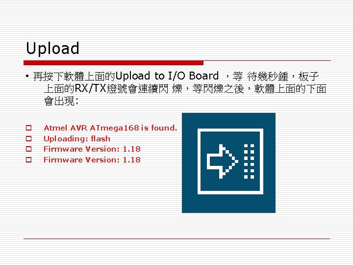 Upload • 再按下軟體上面的Upload to I/O Board ，等 待幾秒鍾，板子 上面的RX/TX燈號會連續閃 爍，等閃爍之後，軟體上面的下面 會出現: o o Atmel