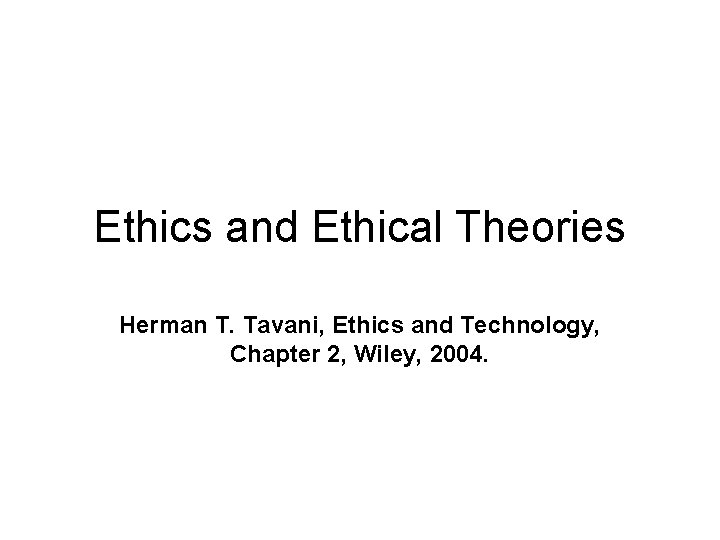Ethics and Ethical Theories Herman T. Tavani, Ethics and Technology, Chapter 2, Wiley, 2004.