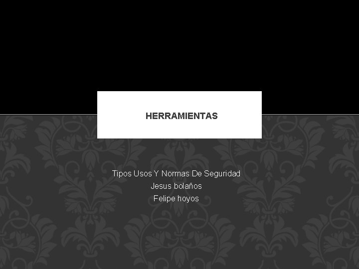 HERRAMIENTAS Tipos Usos Y Normas De Seguridad Jesus bolaños Felipe hoyos HERRAMIENTAS Tipos Usos Y Normas De Seguridad Jesus bolaños Felipe hoyos