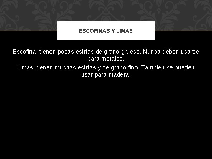 ESCOFINAS Y LIMAS Escofina: tienen pocas estrías de grano grueso. Nunca deben usarse para ESCOFINAS Y LIMAS Escofina: tienen pocas estrías de grano grueso. Nunca deben usarse para