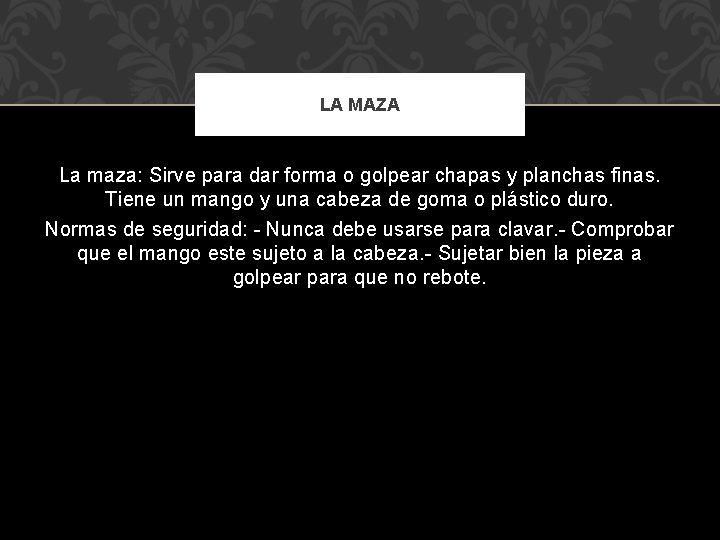 LA MAZA La maza: Sirve para dar forma o golpear chapas y planchas finas. LA MAZA La maza: Sirve para dar forma o golpear chapas y planchas finas.
