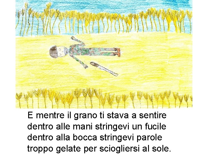 E mentre il grano ti stava a sentire dentro alle mani stringevi un fucile E mentre il grano ti stava a sentire dentro alle mani stringevi un fucile