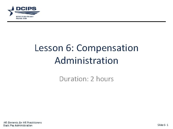 Lesson 6: Compensation Administration Duration: 2 hours HR Elements for HR Practitioners Basic Pay
