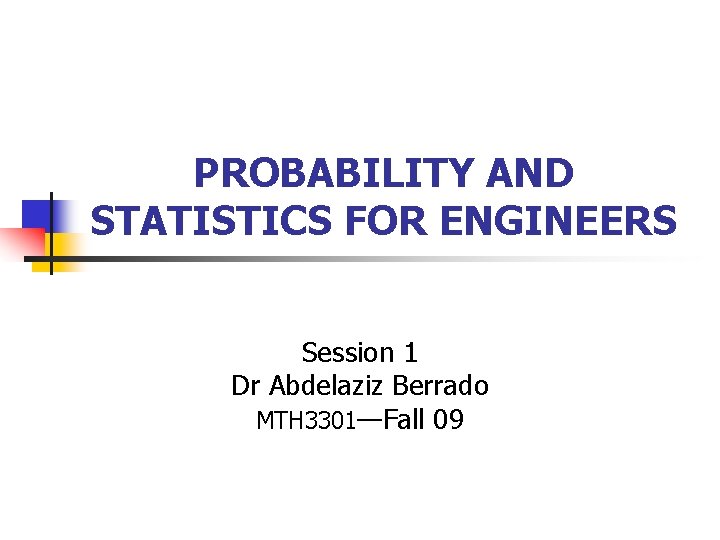 PROBABILITY AND STATISTICS FOR ENGINEERS Session 1 Dr Abdelaziz Berrado MTH 3301—Fall 09 