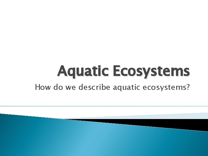 Aquatic Ecosystems How do we describe aquatic ecosystems? 