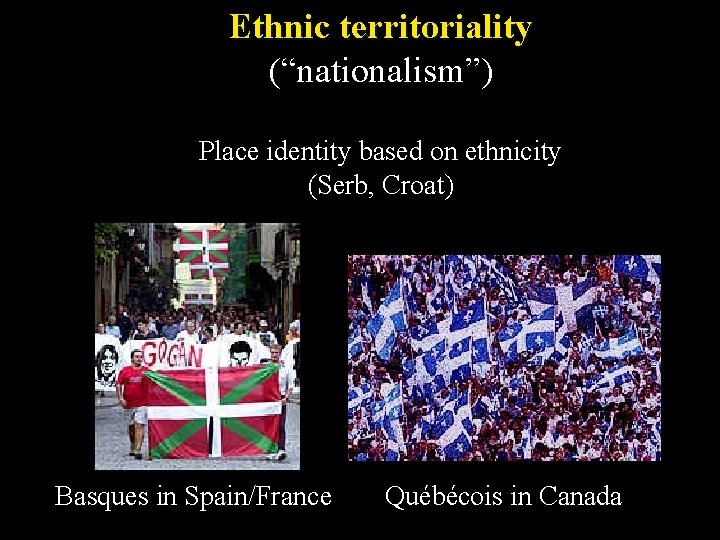 Ethnic territoriality (“nationalism”) Place identity based on ethnicity (Serb, Croat) Basques in Spain/France Québécois
