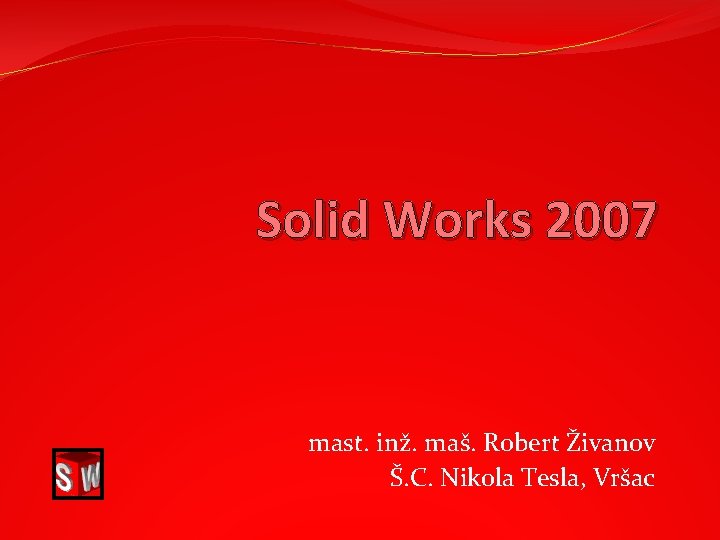 Solid Works 2007 mast. inž. maš. Robert Živanov Š. C. Nikola Tesla, Vršac 