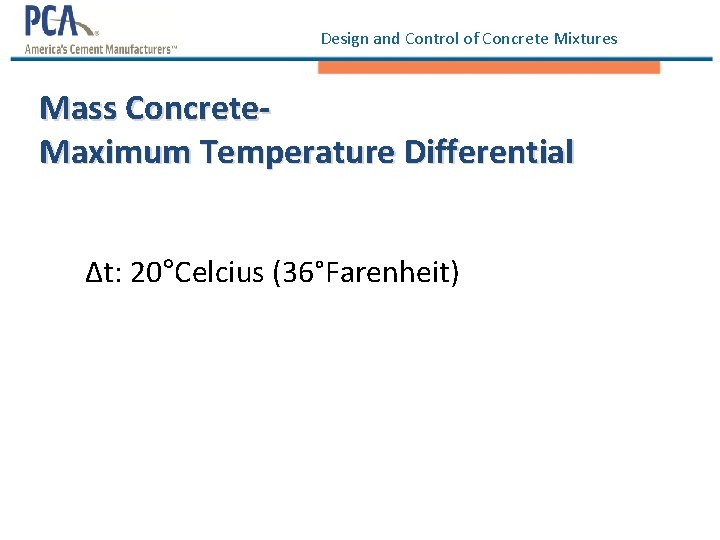 Design and Control of Concrete Mixtures Mass Concrete. Maximum Temperature Differential ∆t: 20°Celcius (36°Farenheit) Design and Control of Concrete Mixtures Mass Concrete. Maximum Temperature Differential ∆t: 20°Celcius (36°Farenheit)