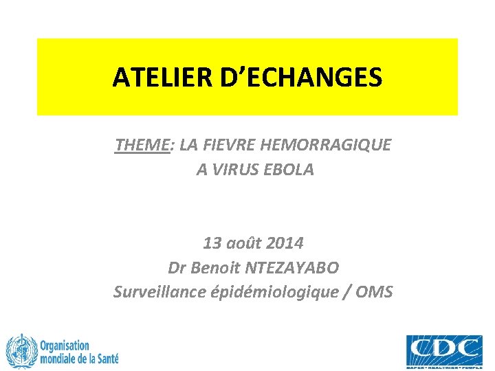 ATELIER D’ECHANGES THEME: LA FIEVRE HEMORRAGIQUE A VIRUS EBOLA 13 août 2014 Dr Benoit