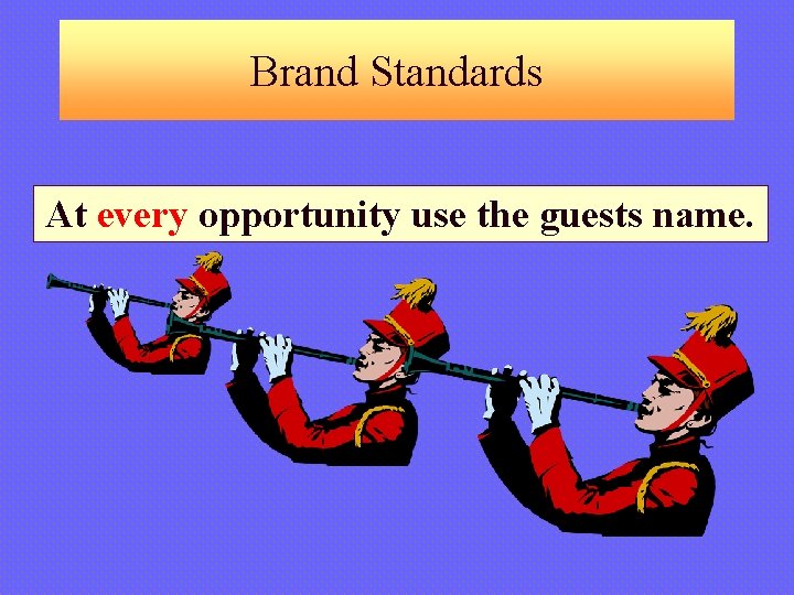 Brand Standards At every opportunity use the guests name. 