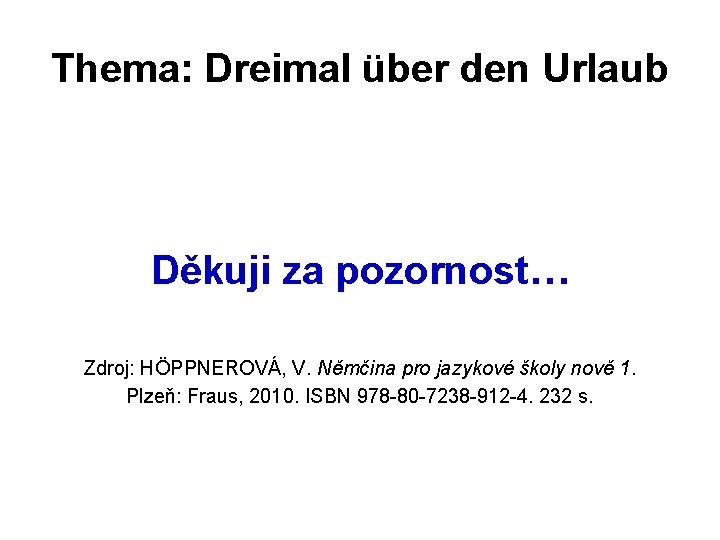 Thema: Dreimal über den Urlaub Děkuji za pozornost… Zdroj: HÖPPNEROVÁ, V. Němčina pro jazykové