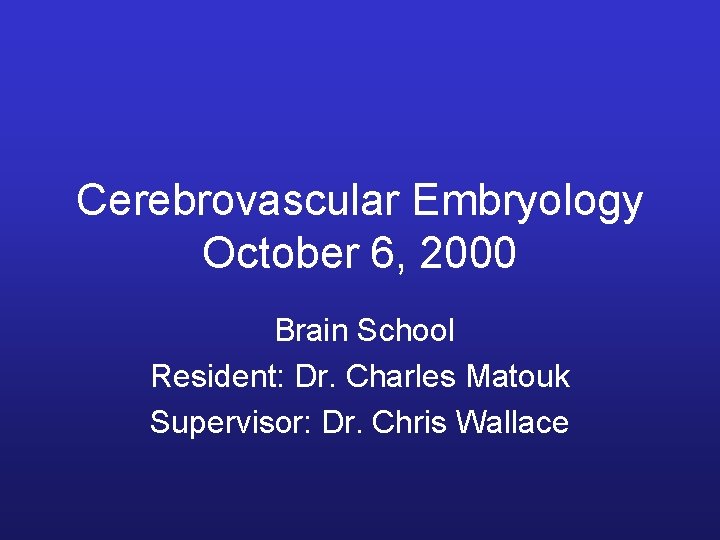 Cerebrovascular Embryology October 6, 2000 Brain School Resident: Dr. Charles Matouk Supervisor: Dr. Chris