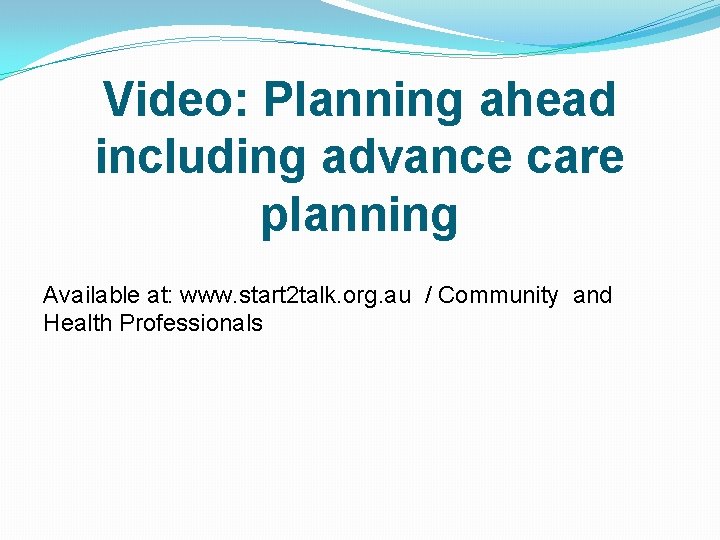 Video: Planning ahead including advance care planning Available at: www. start 2 talk. org.