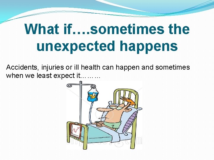 What if…. sometimes the unexpected happens Accidents, injuries or ill health can happen and