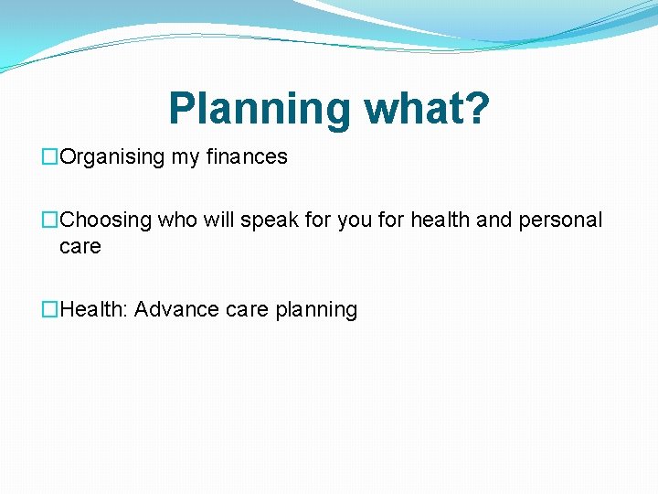 Planning what? �Organising my finances �Choosing who will speak for you for health and