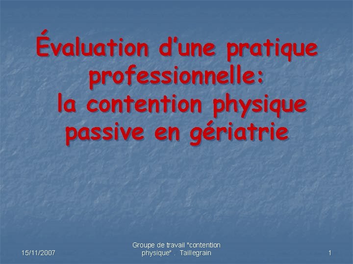 Évaluation d’une pratique professionnelle: la contention physique passive en gériatrie 15/11/2007 Groupe de travail Évaluation d’une pratique professionnelle: la contention physique passive en gériatrie 15/11/2007 Groupe de travail
