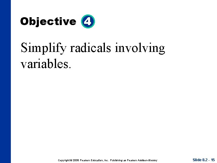 Objective 4 Simplify radicals involving variables. Copyright © 2008 Pearson Education, Inc. Publishing as