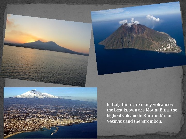 In Italy there are many volcanoes: the best known are Mount Etna, the highest